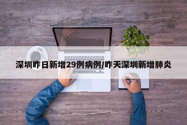 深圳昨日新增29例病例/昨天深圳新增肺炎