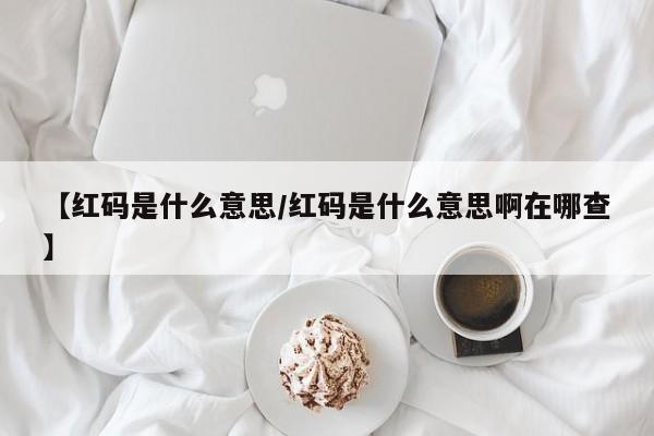 【红码是什么意思/红码是什么意思啊在哪查】