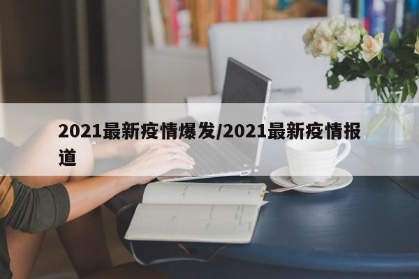 2021最新疫情爆发/2021最新疫情报道