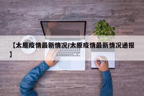 【太原疫情最新情况/太原疫情最新情况通报】