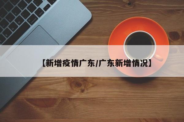 【新增疫情广东/广东新增情况】