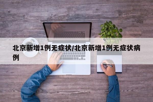 北京新增1例无症状/北京新增1例无症状病例