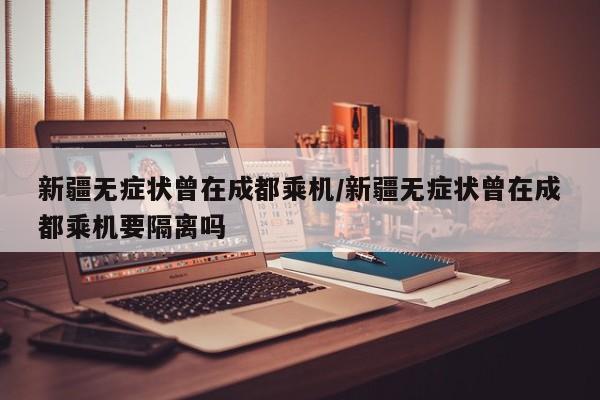 新疆无症状曾在成都乘机/新疆无症状曾在成都乘机要隔离吗