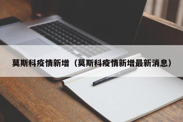 莫斯科疫情新增(莫斯科疫情新增最新消息)