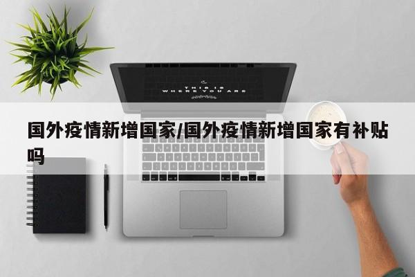 国外疫情新增国家/国外疫情新增国家有补贴吗