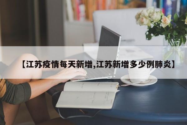 【江苏疫情每天新增,江苏新增多少例肺炎】