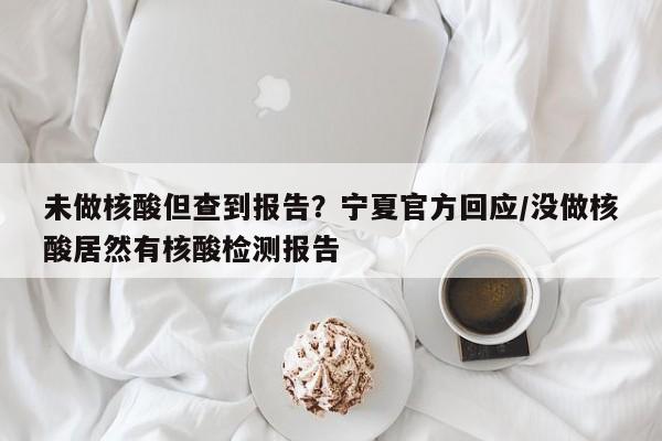 未做核酸但查到报告?宁夏官方回应/没做核酸居然有核酸检测报告