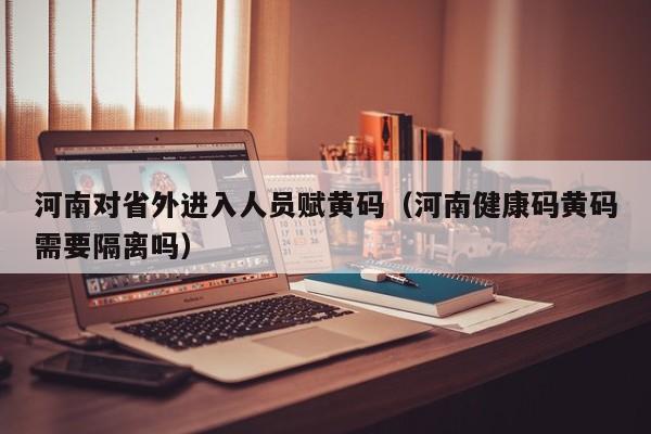 河南对省外进入人员赋黄码(河南健康码黄码需要隔离吗)