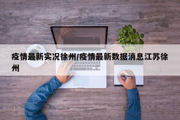 疫情最新实况徐州/疫情最新数据消息江苏徐州