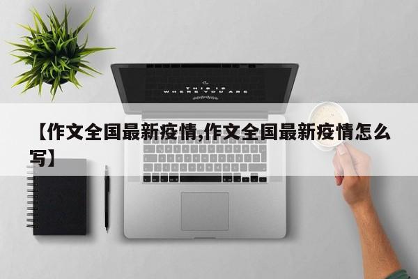 【作文全国最新疫情,作文全国最新疫情怎么写】