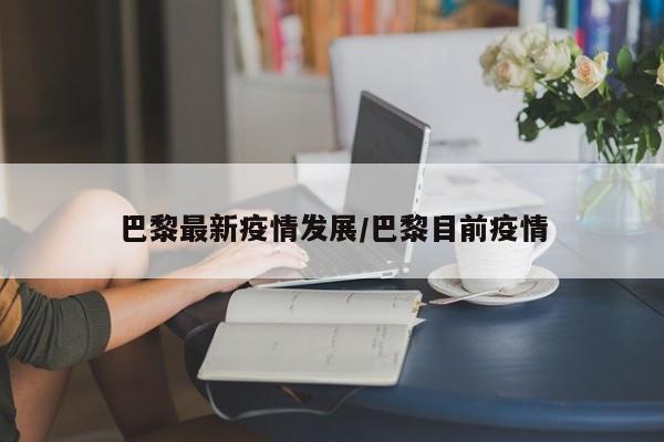巴黎最新疫情发展/巴黎目前疫情