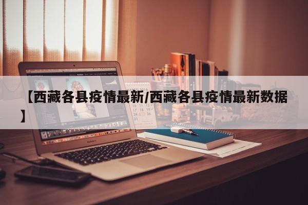 【西藏各县疫情最新/西藏各县疫情最新数据】