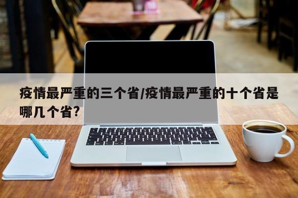 疫情最严重的三个省/疫情最严重的十个省是哪几个省?