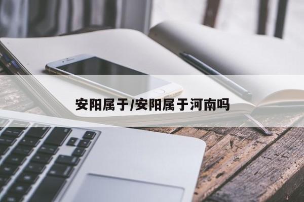 安阳属于/安阳属于河南吗