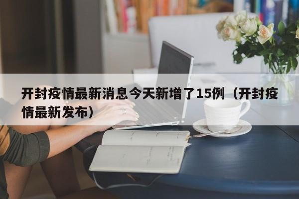 开封疫情最新消息今天新增了15例(开封疫情最新发布)
