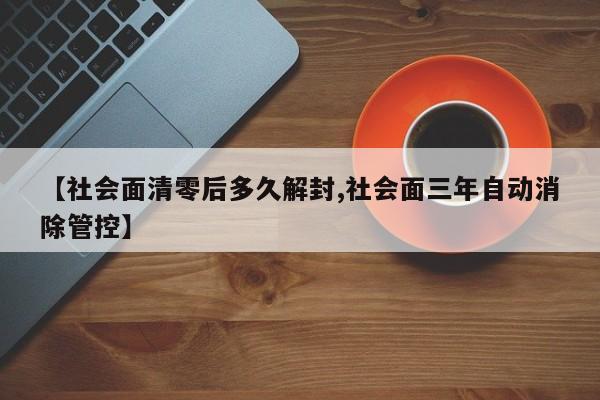 【社会面清零后多久解封,社会面三年自动消除管控】