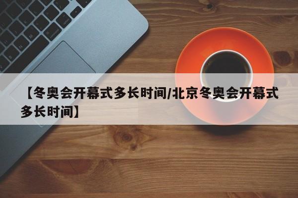 【冬奥会开幕式多长时间/北京冬奥会开幕式多长时间】