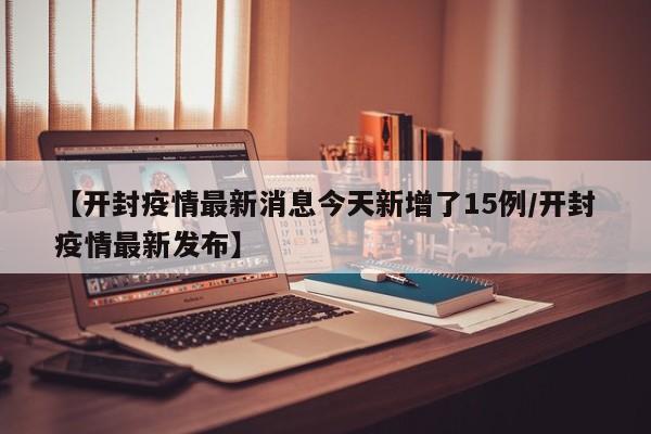 【开封疫情最新消息今天新增了15例/开封疫情最新发布】