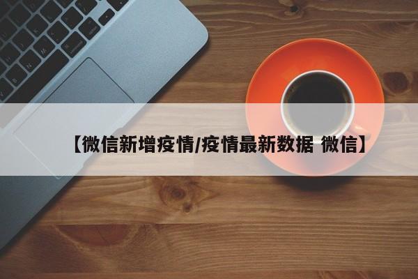 【微信新增疫情/疫情最新数据 微信】