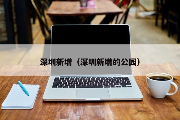 深圳新增(深圳新增的公园)