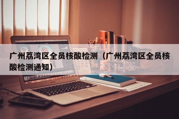 广州荔湾区全员核酸检测(广州荔湾区全员核酸检测通知)