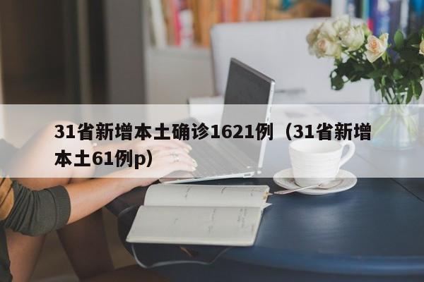 31省新增本土确诊1621例(31省新增本土61例p)