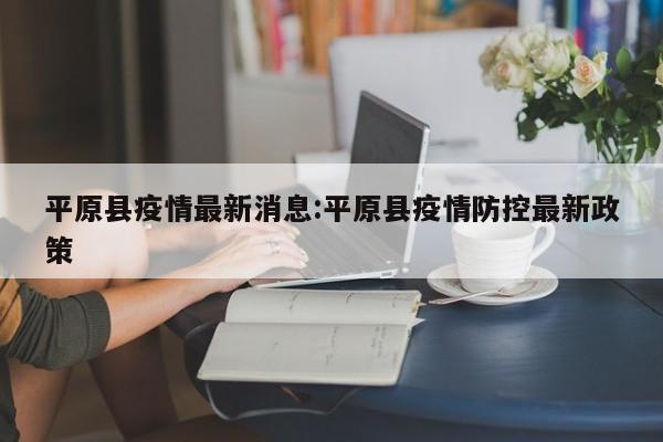 平原县疫情最新消息:平原县疫情防控最新政策