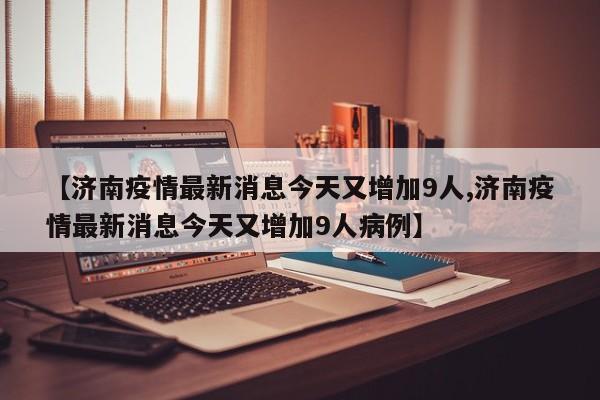 【济南疫情最新消息今天又增加9人,济南疫情最新消息今天又增加9人病例】