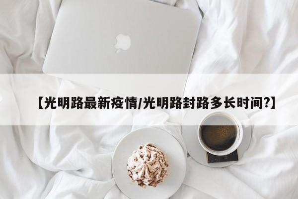 【光明路最新疫情/光明路封路多长时间?】
