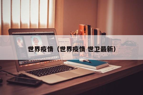世界疫情(世界疫情 世卫最新)