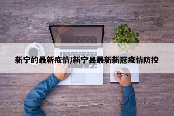 新宁的最新疫情/新宁县最新新冠疫情防控