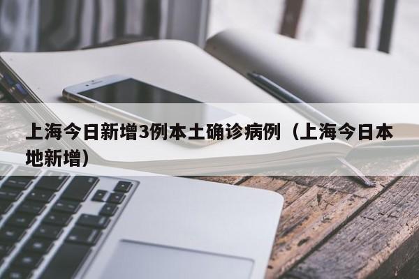 上海今日新增3例本土确诊病例(上海今日本地新增)