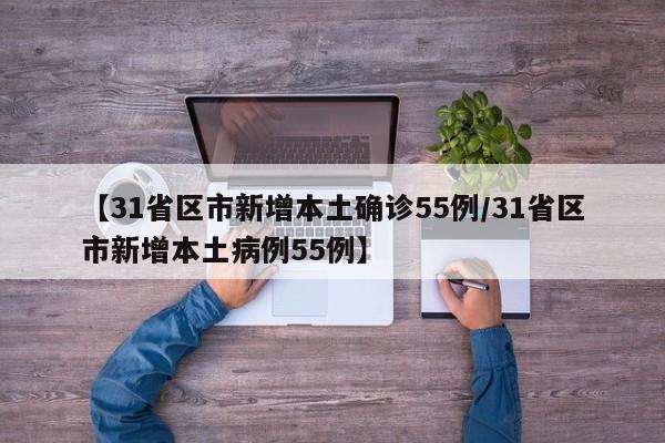 【31省区市新增本土确诊55例/31省区市新增本土病例55例】