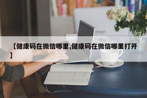 【健康码在微信哪里,健康码在微信哪里打开】
