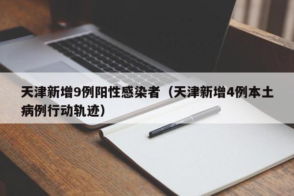 天津新增9例阳性感染者(天津新增4例本土病例行动轨迹)