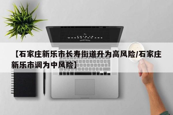 【石家庄新乐市长寿街道升为高风险/石家庄新乐市调为中风险】