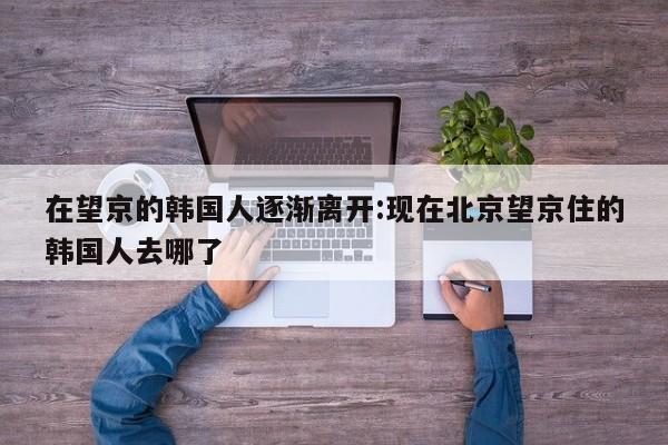 在望京的韩国人逐渐离开:现在北京望京住的韩国人去哪了