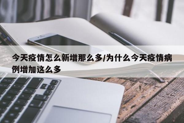 今天疫情怎么新增那么多/为什么今天疫情病例增加这么多