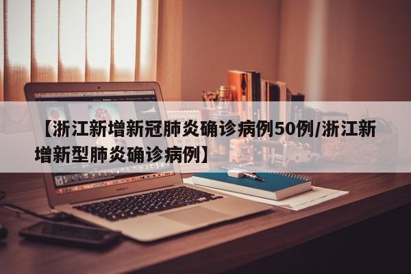 【浙江新增新冠肺炎确诊病例50例/浙江新增新型肺炎确诊病例】