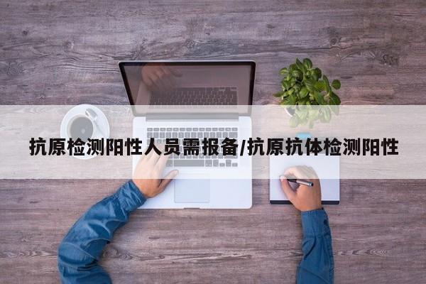 抗原检测阳性人员需报备/抗原抗体检测阳性