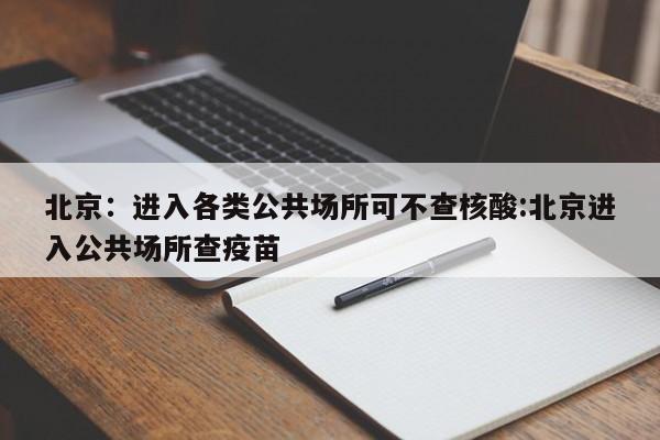 北京:进入各类公共场所可不查核酸:北京进入公共场所查疫苗