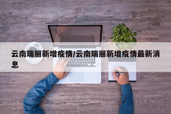 云南瑞丽新增疫情/云南瑞丽新增疫情最新消息