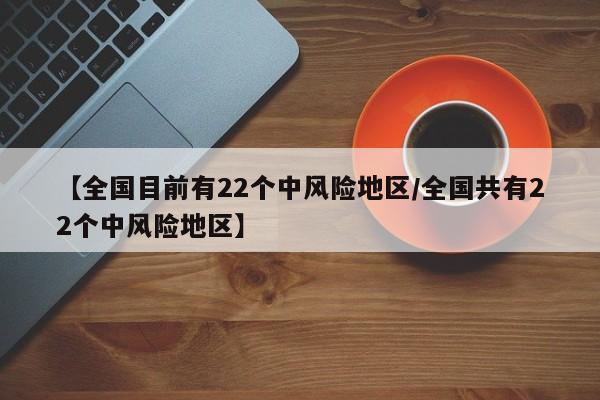 【全国目前有22个中风险地区/全国共有22个中风险地区】