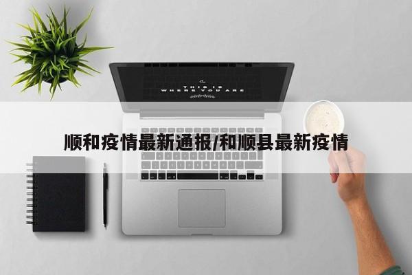 顺和疫情最新通报/和顺县最新疫情