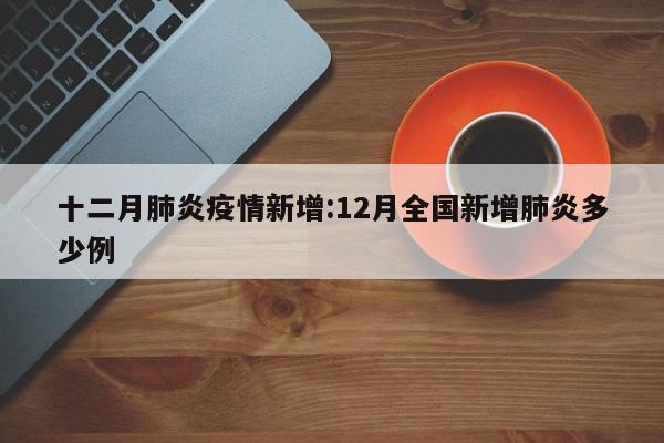 十二月肺炎疫情新增:12月全国新增肺炎多少例