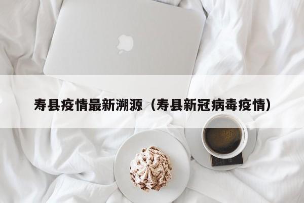 寿县疫情最新溯源(寿县新冠病毒疫情)