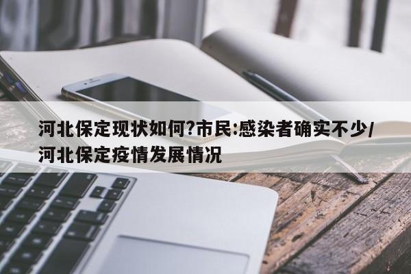 河北保定现状如何?市民:感染者确实不少/河北保定疫情发展情况