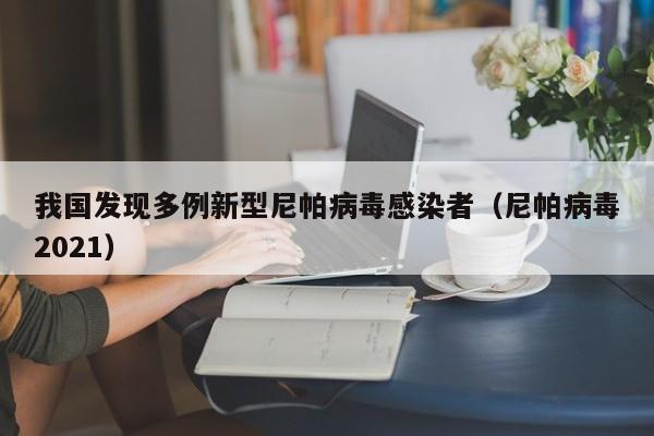 我国发现多例新型尼帕病毒感染者(尼帕病毒2021)