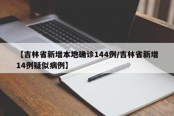 【吉林省新增本地确诊144例/吉林省新增14例疑似病例】