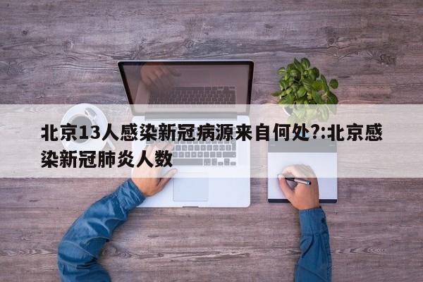 北京13人感染新冠病源来自何处?:北京感染新冠肺炎人数